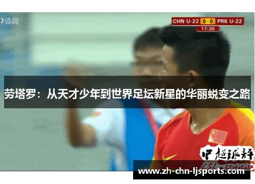 劳塔罗：从天才少年到世界足坛新星的华丽蜕变之路