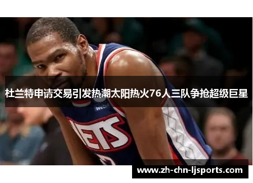 杜兰特申请交易引发热潮太阳热火76人三队争抢超级巨星