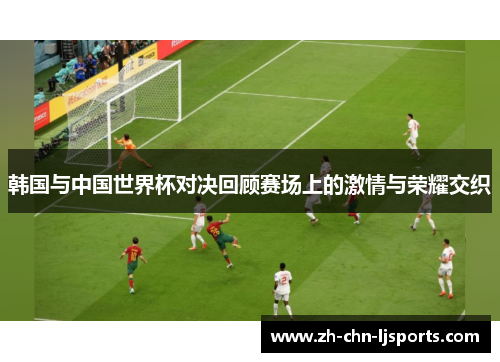 韩国与中国世界杯对决回顾赛场上的激情与荣耀交织