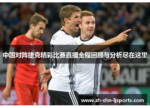 中国对阵捷克精彩比赛直播全程回顾与分析尽在这里