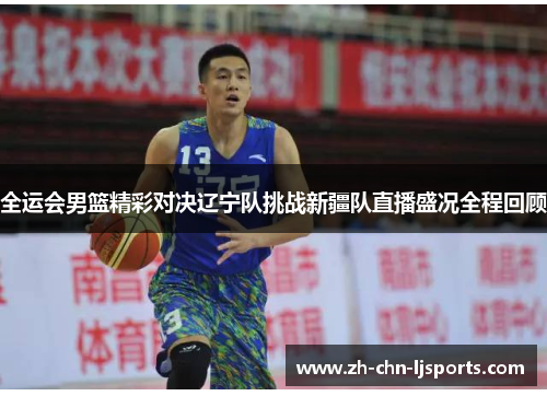 全运会男篮精彩对决辽宁队挑战新疆队直播盛况全程回顾