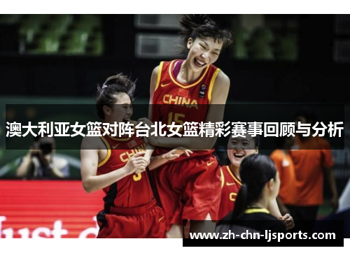 澳大利亚女篮对阵台北女篮精彩赛事回顾与分析